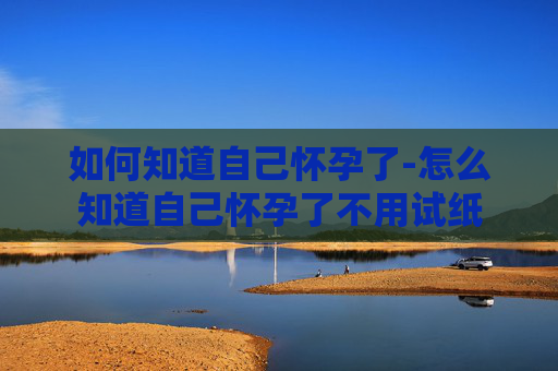 如何知道自己怀孕了-怎么知道自己怀孕了不用试纸