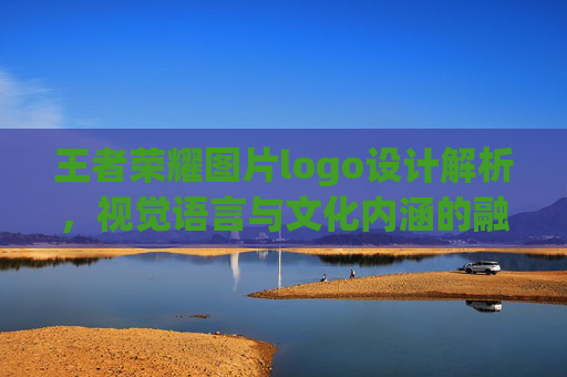 王者荣耀图片logo设计解析，视觉语言与文化内涵的融合-王者荣耀图片高清壁纸