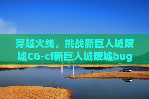 穿越火线，挑战新巨人城废墟CG-cf新巨人城废墟bug
