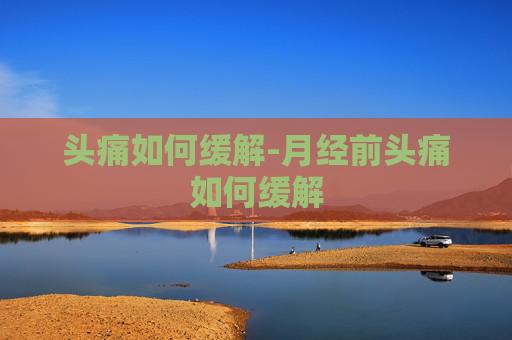 头痛如何缓解-月经前头痛如何缓解