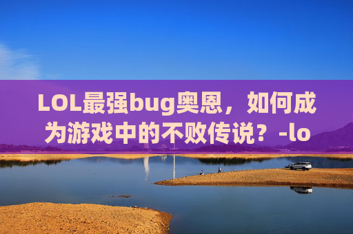 LOL最强bug奥恩,如何成为游戏中的不败传说?-lol 奥恩 LOL最强bug奥恩,如何成为游戏中的不败传说?-lol 奥恩
