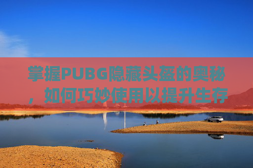 掌握PUBG隐藏头盔的奥秘，如何巧妙使用以提升生存率-Pubg怎么隐藏头盔
