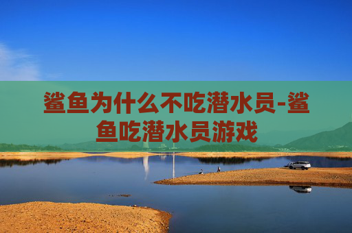 鲨鱼为什么不吃潜水员-鲨鱼吃潜水员游戏