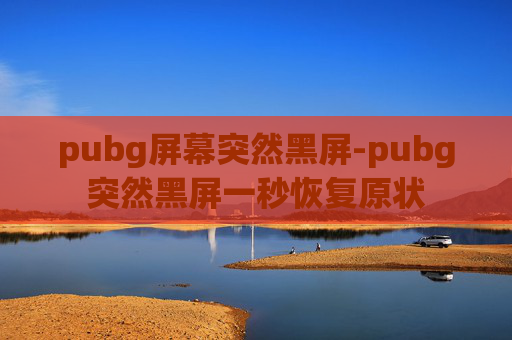 pubg屏幕突然黑屏-pubg突然黑屏一秒恢复原状