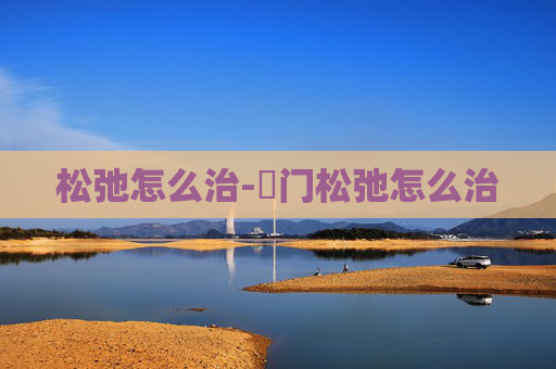 松弛怎么治-荓门松弛怎么治