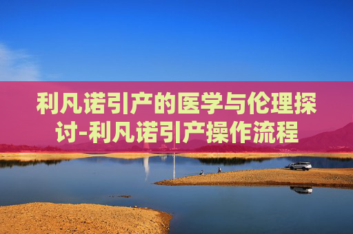 利凡诺引产的医学与伦理探讨-利凡诺引产操作流程