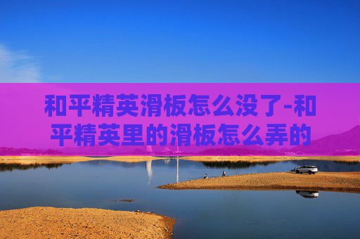 和平精英滑板怎么没了-和平精英里的滑板怎么弄的 和平精英滑板怎么没了-和平精英里的滑板怎么弄的