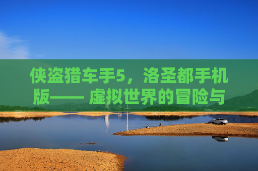 侠盗猎车手5，洛圣都手机版—— 虚拟世界的冒险与自由-侠盗猎车手五洛圣都手机版