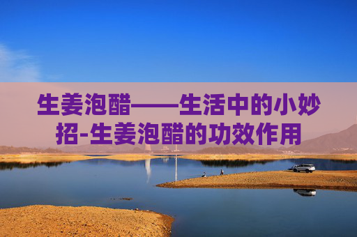 生姜泡醋——生活中的小妙招-生姜泡醋的功效作用
