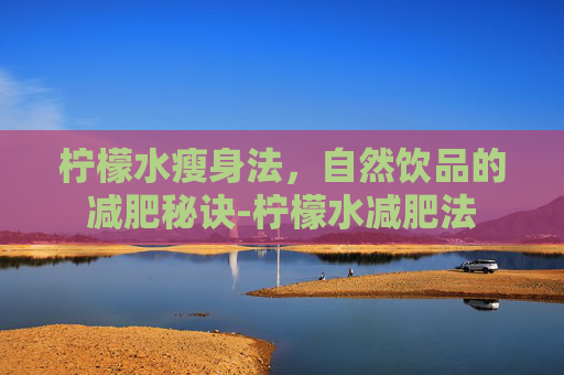 柠檬水瘦身法，自然饮品的减肥秘诀-柠檬水减肥法