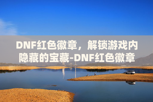 DNF红色徽章，解锁游戏内隐藏的宝藏-DNF红色徽章属性数值