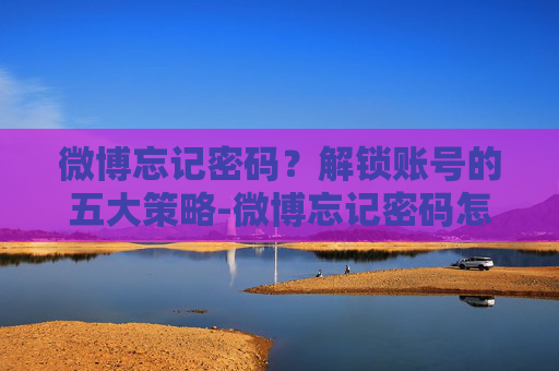 微博忘记密码？解锁账号的五大策略-微博忘记密码怎么找回