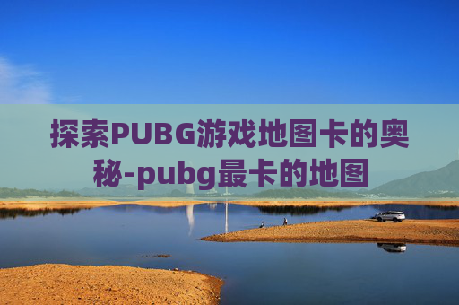 探索PUBG游戏地图卡的奥秘-pubg最卡的地图