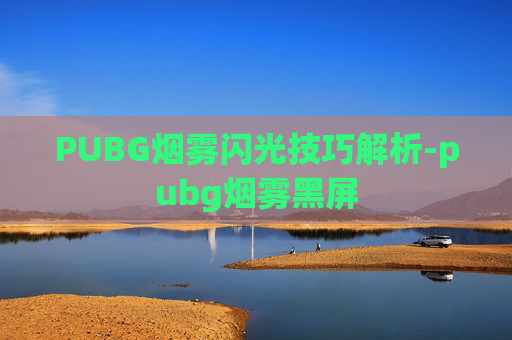 PUBG烟雾闪光技巧解析-pubg烟雾黑屏