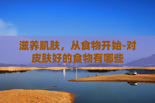 滋养肌肤，从食物开始-对皮肤好的食物有哪些