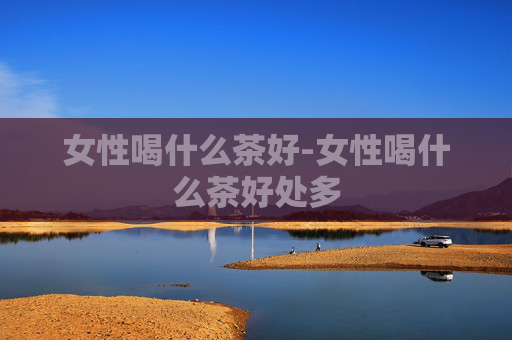 女性喝什么茶好-女性喝什么茶好处多