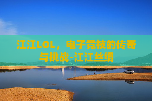 江江LOL，电子竞技的传奇与挑战-江江丝绸