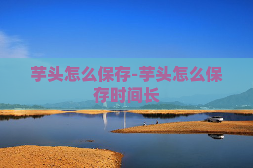 芋头怎么保存-芋头怎么保存时间长