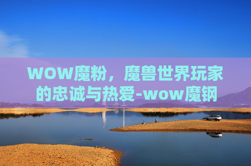 WOW魔粉，魔兽世界玩家的忠诚与热爱-wow魔钢