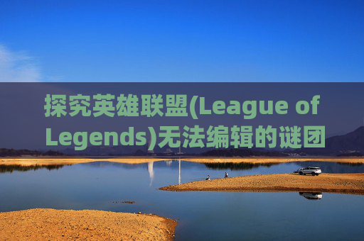 探究英雄联盟(League of Legends)无法编辑的谜团-lol为什么无法编辑队友