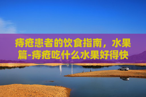 痔疮患者的饮食指南，水果篇-痔疮吃什么水果好得快 消肿止痛