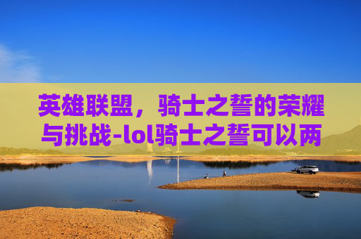 英雄联盟，骑士之誓的荣耀与挑战-lol骑士之誓可以两个人出吗
