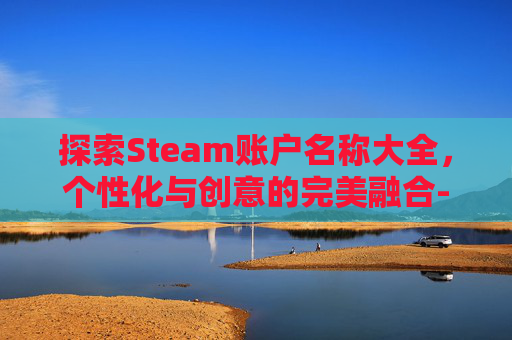 探索Steam账户名称大全，个性化与创意的完美融合-steam账户名称和昵称