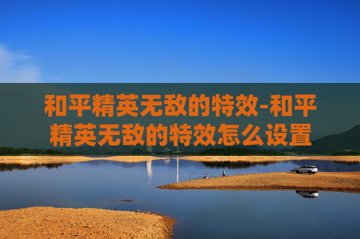 和平精英无敌的特效-和平精英无敌的特效怎么设置