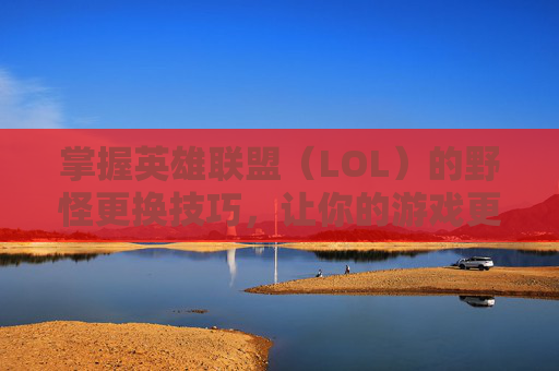 掌握英雄联盟（LOL）的野怪更换技巧，让你的游戏更加高效-lol野怪猎人怎么消失