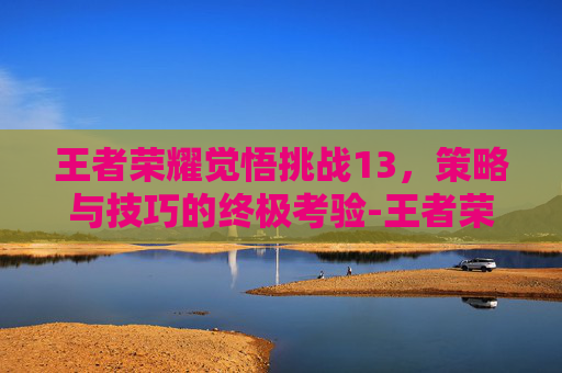 王者荣耀觉悟挑战13，策略与技巧的终极考验-王者荣耀觉悟挑战13关怎么过
