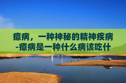 癔病，一种神秘的精神疾病-癔病是一种什么病该吃什么药