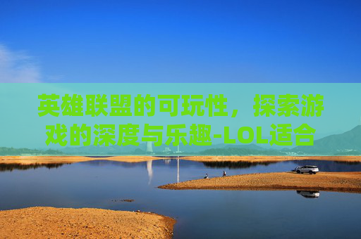 英雄联盟的可玩性，探索游戏的深度与乐趣-LOL适合新手玩的英雄