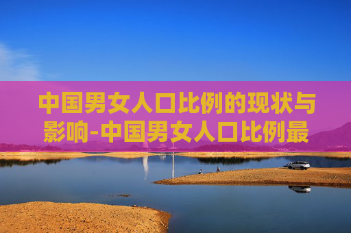 中国男女人口比例的现状与影响-中国男女人口比例最新数据