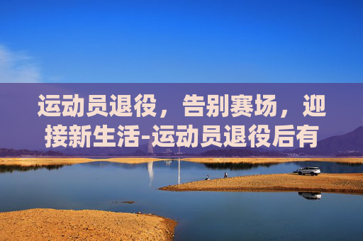 运动员退役，告别赛场，迎接新生活-运动员退役后有工资吗