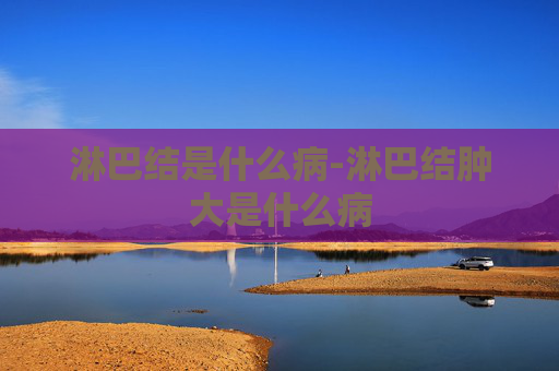 淋巴结是什么病-淋巴结肿大是什么病