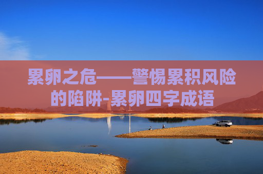 累卵之危——警惕累积风险的陷阱-累卵四字成语