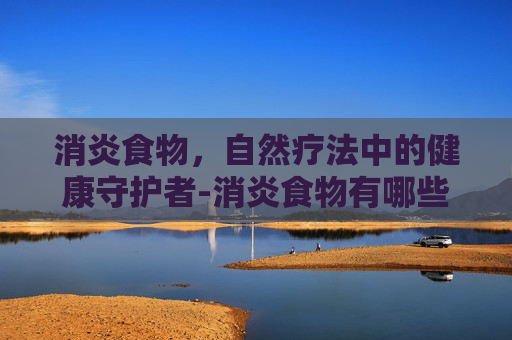 消炎食物，自然疗法中的健康守护者-消炎食物有哪些?