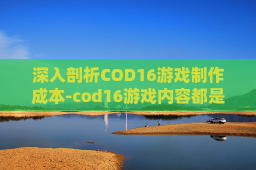 深入剖析COD16游戏制作成本-cod16游戏内容都是什么