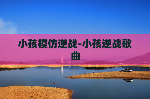 小孩模仿逆战-小孩逆战歌曲