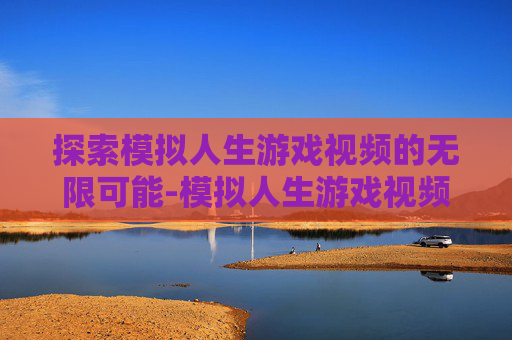 探索模拟人生游戏视频的无限可能-模拟人生游戏视频怀孕