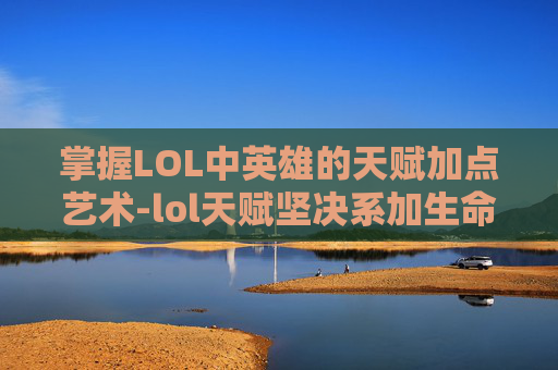 掌握LOL中英雄的天赋加点艺术-lol天赋坚决系加生命值吗