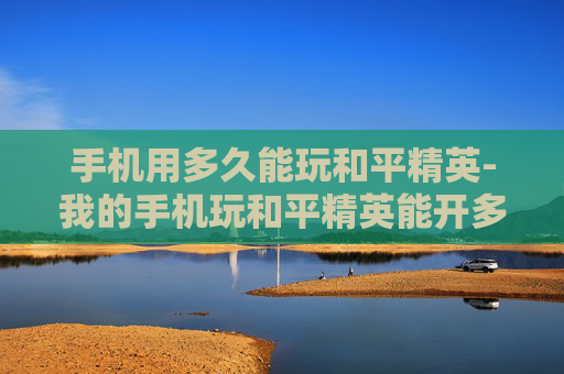 手机用多久能玩和平精英-我的手机玩和平精英能开多少帧