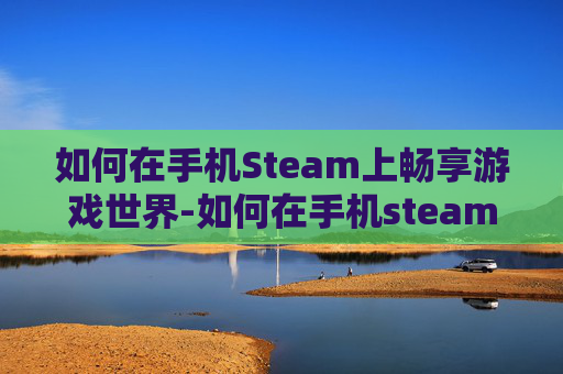 如何在手机Steam上畅享游戏世界-如何在手机steam上激活产品