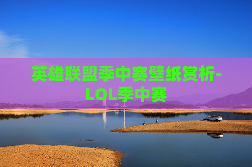 英雄联盟季中赛壁纸赏析-LOL季中赛