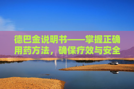 德巴金说明书——掌握正确用药方法，确保疗效与安全-德巴金说明书电子版