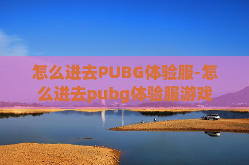 怎么进去PUBG体验服-怎么进去pubg体验服游戏