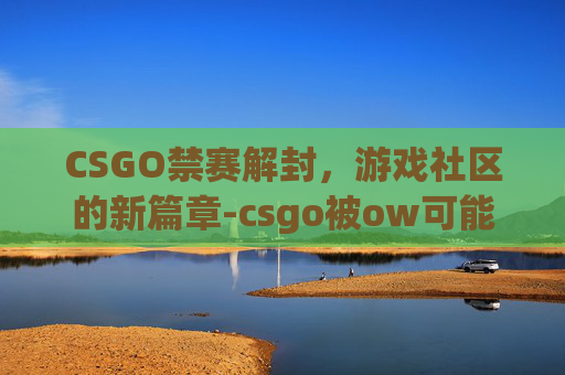 CSGO禁赛解封，游戏社区的新篇章-csgo被ow可能解封吗