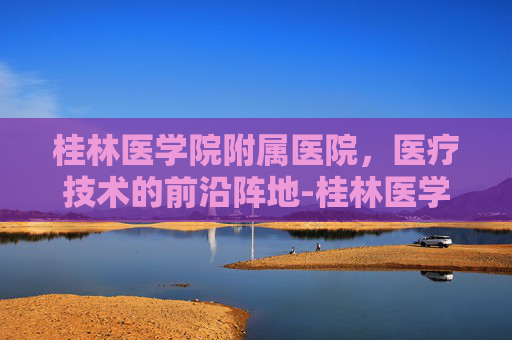 桂林医学院附属医院，医疗技术的前沿阵地-桂林医学院附属医院乐群院区