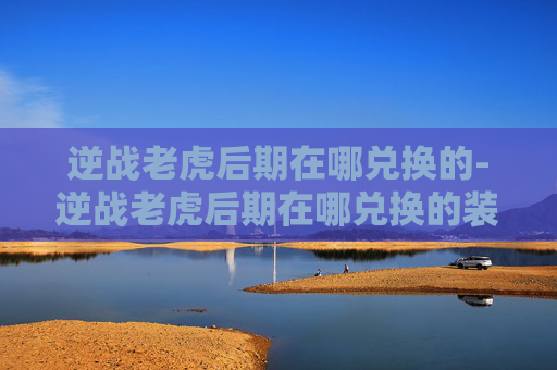 逆战老虎后期在哪兑换的-逆战老虎后期在哪兑换的装备