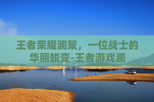 王者荣耀澜策，一位战士的华丽蜕变-王者游戏澜